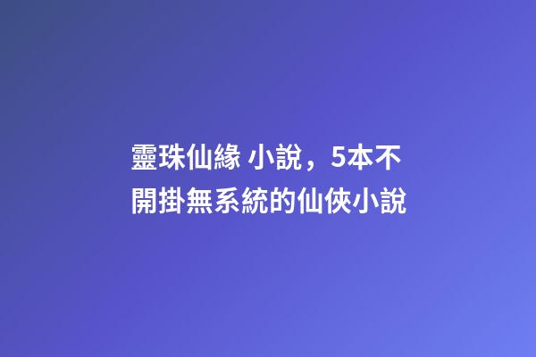 靈珠仙緣 小說，5本不開掛無系統的仙俠小說-第1張-觀點-玄機派